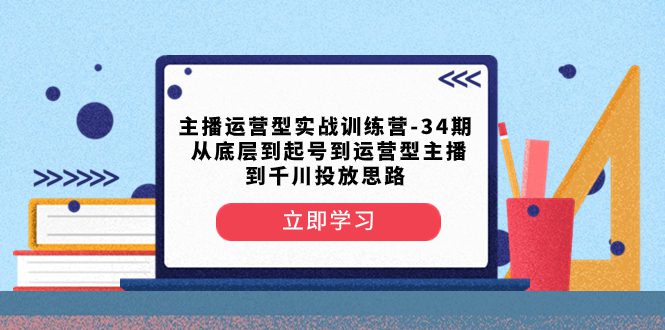 （8256期）主播运营型实战训练营-第34期  从底层到起号到运营型主播到千川投放思路-创业猫