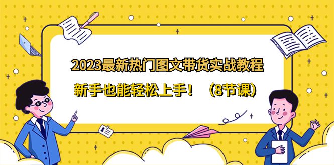 （8344期）2023最新热门-图文带货实战教程，新手也能轻松上手！（8节课）-创业猫