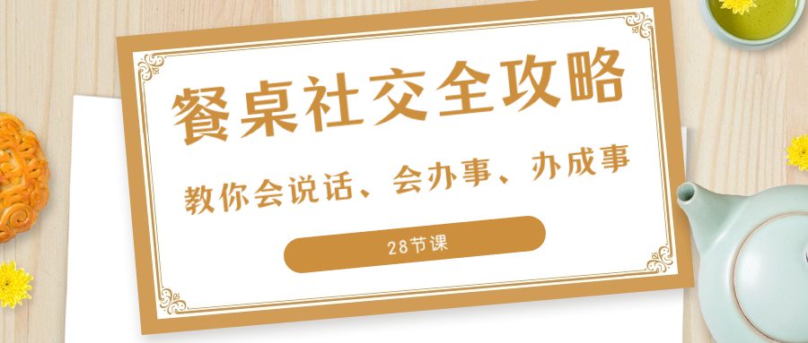 （8352期）27项·餐桌社交 全攻略：教你会说话、会办事、办成事（28节课）-创业猫