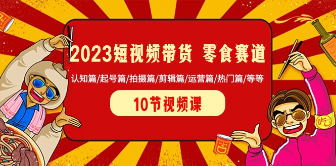 （8358期）2023短视频带货 零食赛道 认知篇/起号篇/拍摄篇/剪辑篇/运营篇/热门篇/等等-创业猫