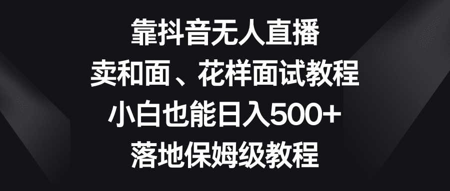 （8364期）靠抖音无人直播，卖和面、花样面试教程，小白也能日入500+，落地保姆级教程-创业猫