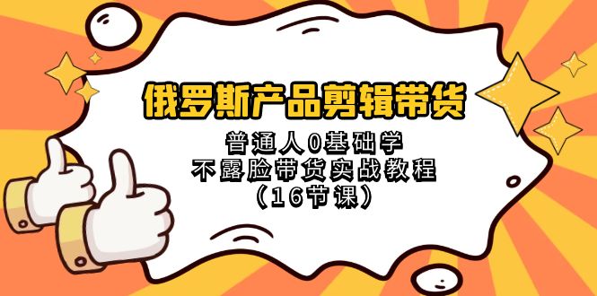 （8411期）俄罗斯 产品剪辑带货，普通人0基础学不露脸带货实战教程（16节课）-创业猫