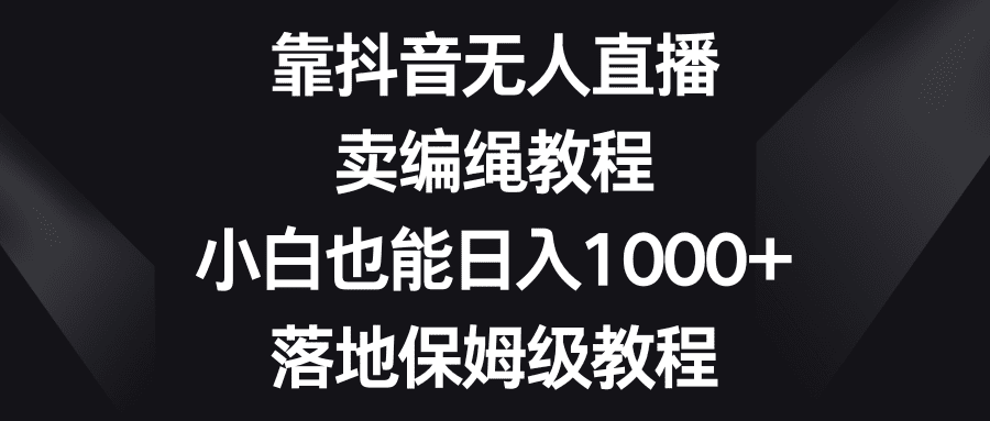 （8423期）靠抖音无人直播，卖编绳教程，小白也能日入1000+，落地保姆级教程-创业猫