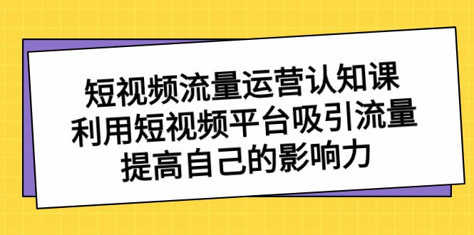 （8428期）短视频流量-运营认知课，利用短视频平台吸引流量，提高自己的影响力-创业猫