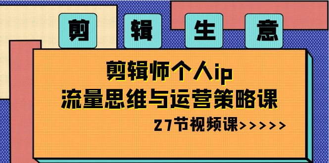 （8463期）剪辑 生意-剪辑师个人ip流量思维与运营策略课（27节视频课）-创业猫