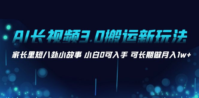 （8491期）AI长视频3.0搬运新玩法 家长里短八卦小故事 小白0可入手 可长期做月入1w+-创业猫