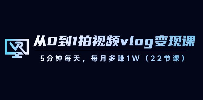 （8599期）从0到1拍视频vlog-变现课，5分钟每天，每月多赚1W（22节课）-创业猫