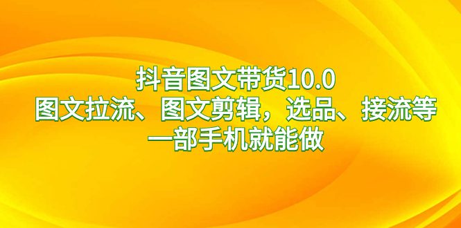 （8626期）抖音图文带货10.0，图文拉流、图文剪辑，选品、接流等，一部手机就能做-创业猫