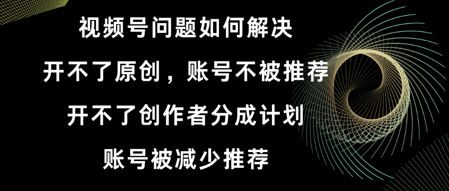 （8638期）视频号开不了原创和创作者分成计划 账号被减少推荐 账号不被推荐】如何解决-创业猫