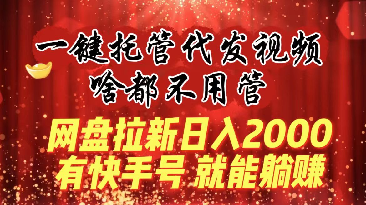 （8718期）一键托管代发视频，啥都不用管，网盘拉新日入2000+，有快手号就能躺赚-创业猫