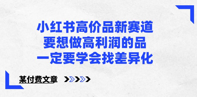 （8738期）小红书高价品新赛道，要想做高利润的品，一定要学会找差异化【某付费文章】-创业猫