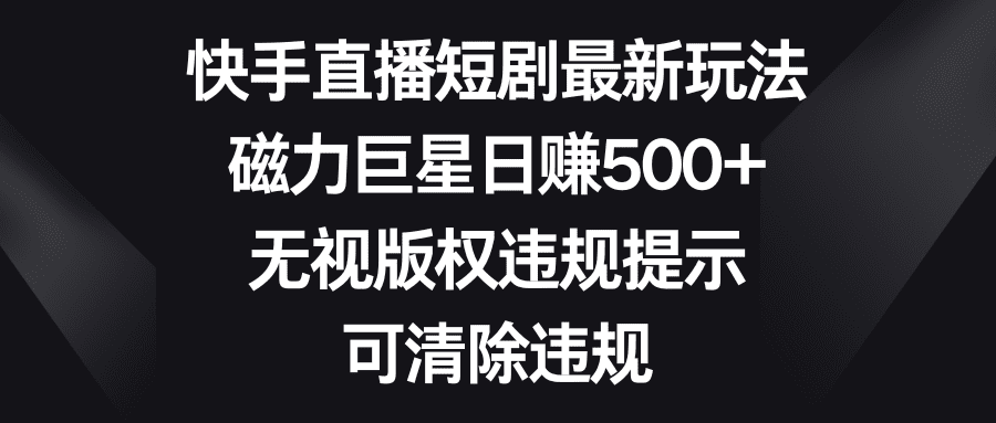 （8772期）快手直播短剧最新玩法，磁力巨星日赚500+，无视版权违规提示，可清除违规-创业猫