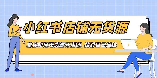 （8822期）小红书店铺-无货源，教你如何无货源开店铺，找对自己定位-创业猫