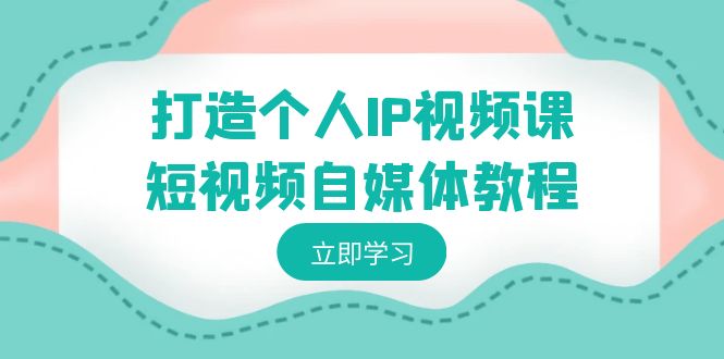 （8927期）打造个人IP视频课-短视频自媒体教程，个人IP如何定位，如何变现-创业猫