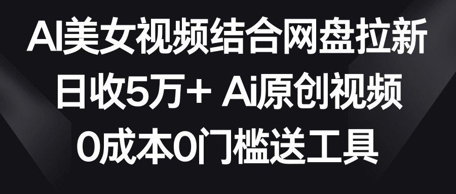 （8997期）AI美女视频结合网盘拉新，日收5万+两分钟一条Ai原创视频，0成本0门槛送工具-创业猫