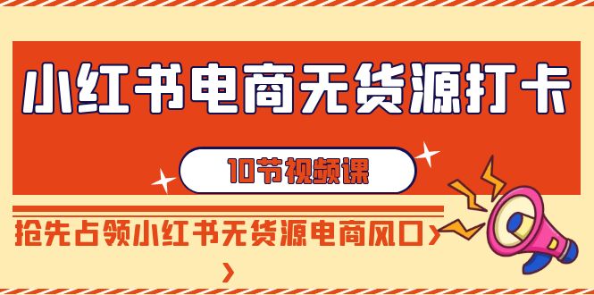 （9015期）小红书电商-无货源打卡，抢先占领小红书无货源电商风口（10节课）-创业猫