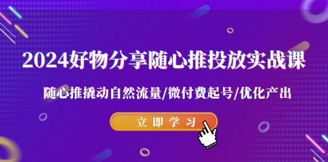 （9030期）2024好物分享-随心推投放实战课 随心推撬动自然流量/微付费起号/优化产出-创业猫