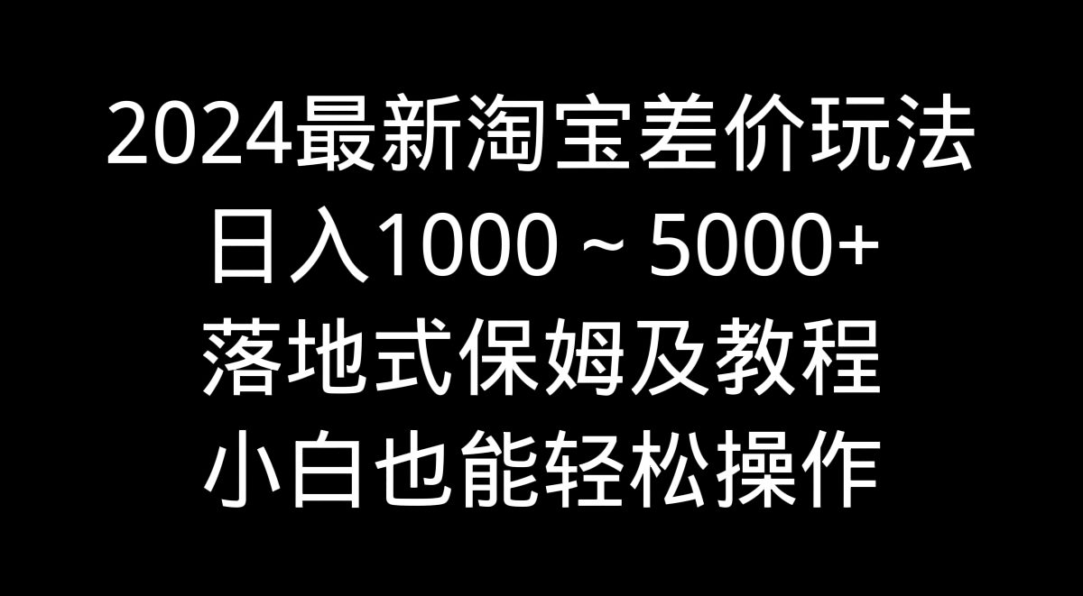 （9055期）2024最新淘宝差价玩法，日入1000～5000+落地式保姆及教程 小白也能轻松操作-创业猫