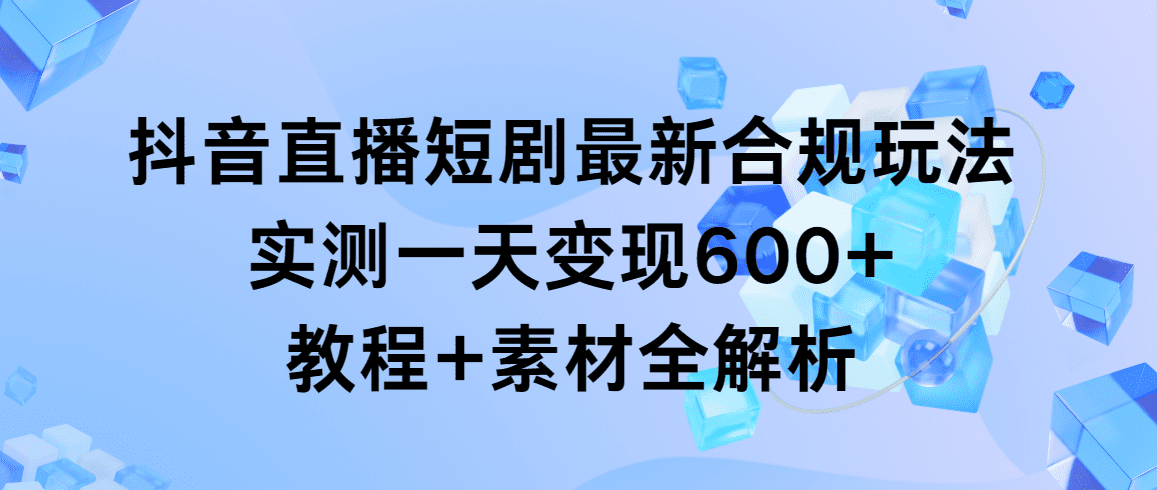 （9113期）抖音直播短剧最新合规玩法，实测一天变现600+，教程+素材全解析-创业猫