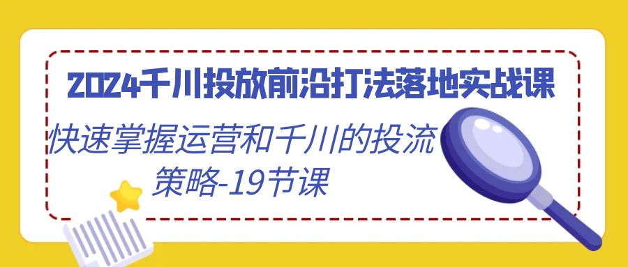 （9123期）2024千川投放前沿打法落地实战课，快速掌握运营和千川的投流策略-19节课-创业猫