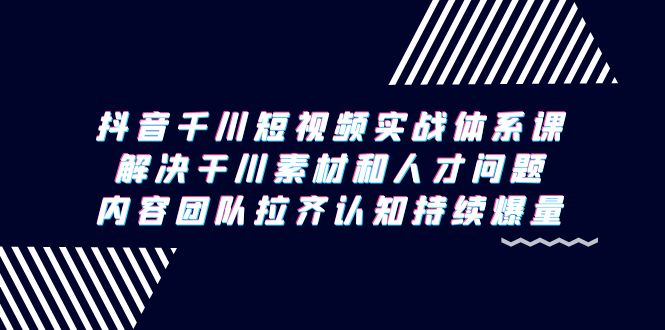 （9174期）抖音千川短视频实战体系课，解决干川素材和人才问题，内容团队拉齐认知…-创业猫