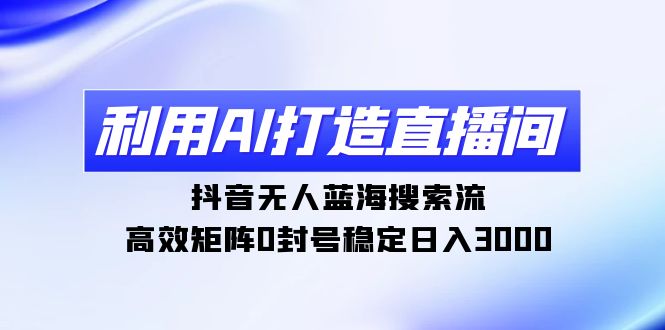 （9210期）利用AI打造直播间，抖音无人蓝海搜索流，高效矩阵0封号稳定日入3000-创业猫