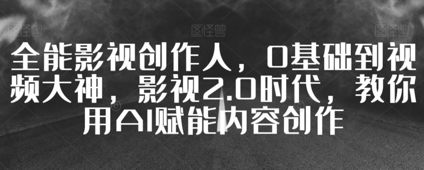 全能影视创作人，0基础到视频大神，影视2.0时代，教你用AI赋能内容创作-创业猫