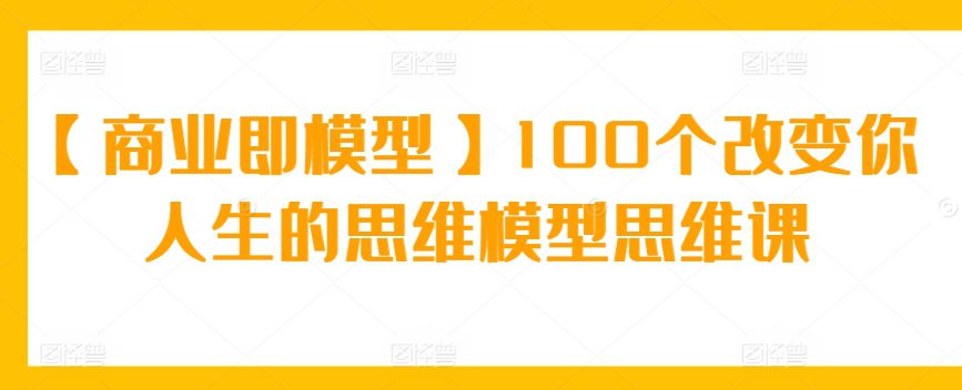 【商业即模型】100个改变你人生的思维模型思维课-创业猫