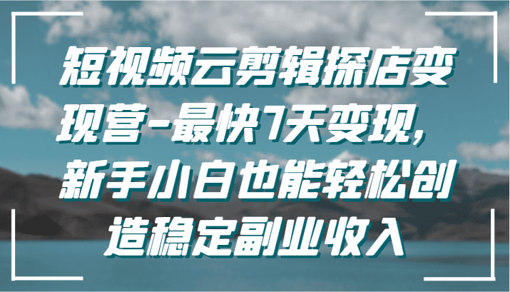 短视频云剪辑探店变现营-最快7天变现，新手小白也能轻松创造稳定副业收入-创业猫