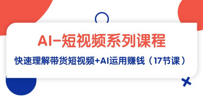 （9315期）AI-短视频系列课程，快速理解带货短视频+AI运用赚钱（17节课）-创业猫