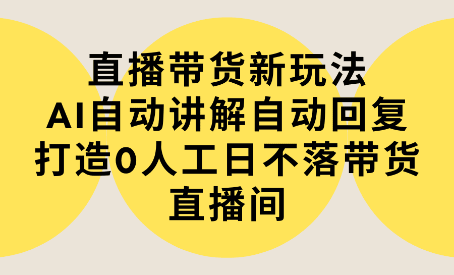 （9328期）直播带货新玩法，AI自动讲解自动回复 打造0人工日不落带货直播间-教程+软件-创业猫