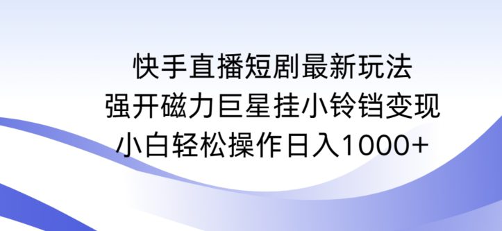 快手直播短剧最新玩法，强开磁力巨星挂小铃铛变现，小白轻松操作日入1000+-创业猫