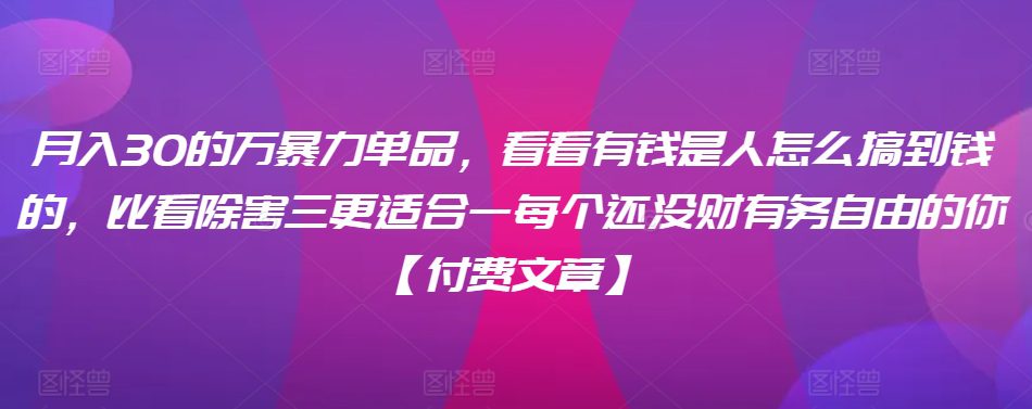 ​月入30‮的万‬暴力单品，​‮看看‬有钱‮是人‬怎么搞到钱的，比看除‮害三‬更适合‮一每‬个还没‮财有‬务自由的你【付费文章】-创业猫