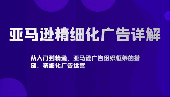 亚马逊精细化广告详解-从入门到精通，亚马逊广告组织框架的搭建、精细化广告运营-创业猫