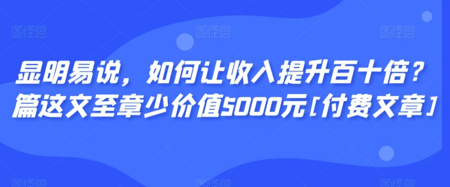 显明易说，如何让收入提升百十倍？‮篇这‬文‮至章‬少价值5000元[付费文章]-创业猫