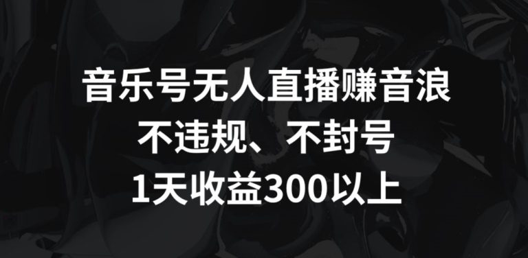 音乐号无人直播赚音浪，不违规、不封号，1天收益300+-创业猫