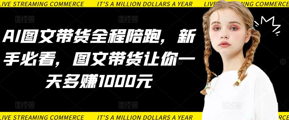 AI图文带货全程陪跑，新手必看，图文带货让你一天多赚1000元-创业猫