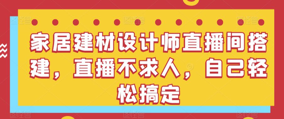 家居建材设计师直播间搭建，直播不求人，自己轻松搞定-创业猫