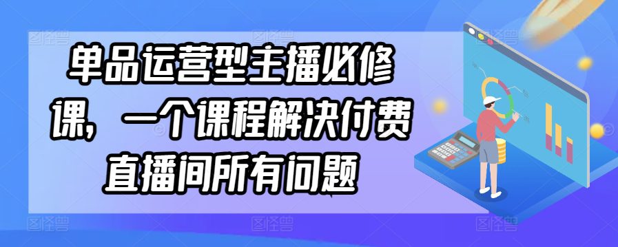 单品运营型主播必修课，一个课程解决付费直播间所有问题-创业猫