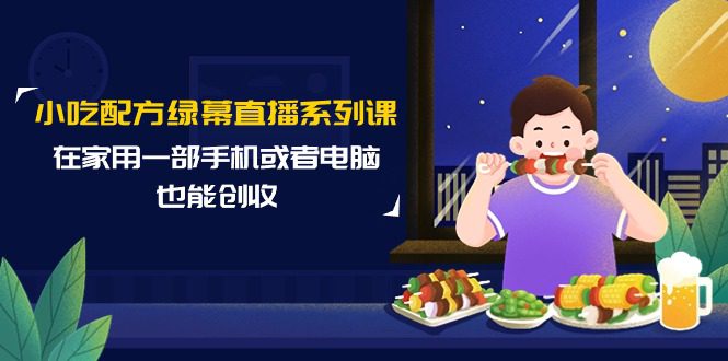 （9450期）小吃配方绿幕直播系列课，在家用一部手机或者电脑也能创收（14节课）-创业猫