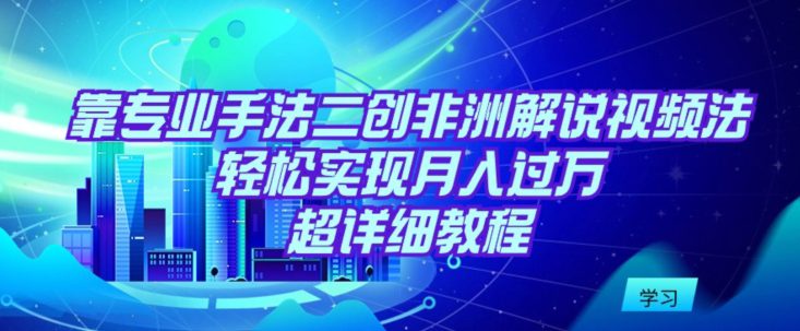 靠专业手法二创非洲解说视频玩法，轻松实现月入过万，超详细教程-创业猫