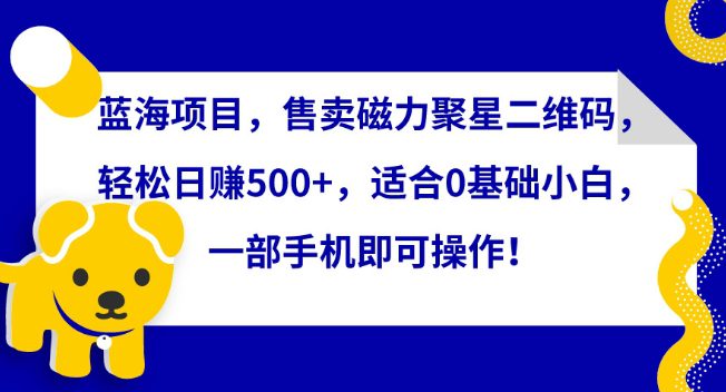 蓝海项目，售卖磁力聚星二维码，轻松日赚500+，适合0基础小白，一部手机即可操作-创业猫