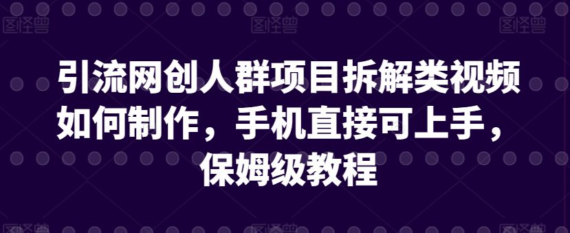 引流网创人群项目拆解类视频如何制作，手机直接可上手，保姆级教程-创业猫