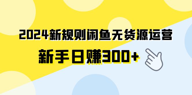 （9522期）2024新规则闲鱼无货源运营新手日赚300+-创业猫