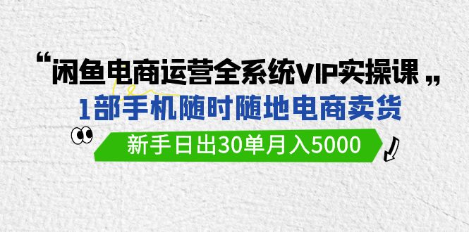 （9547期）闲鱼电商运营全系统VIP实战课，1部手机随时随地卖货，新手日出30单月入5000-创业猫