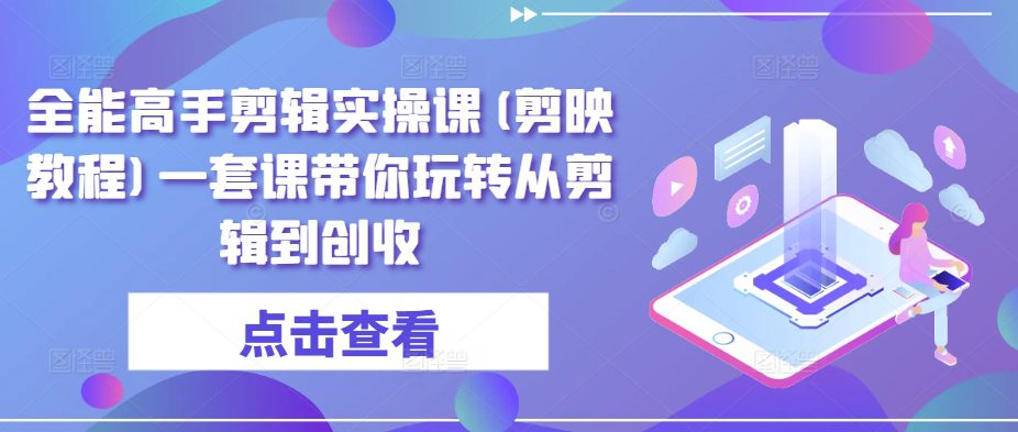 全能高手剪辑实操课(剪映教程)一套课带你玩转从剪辑到创收-创业猫