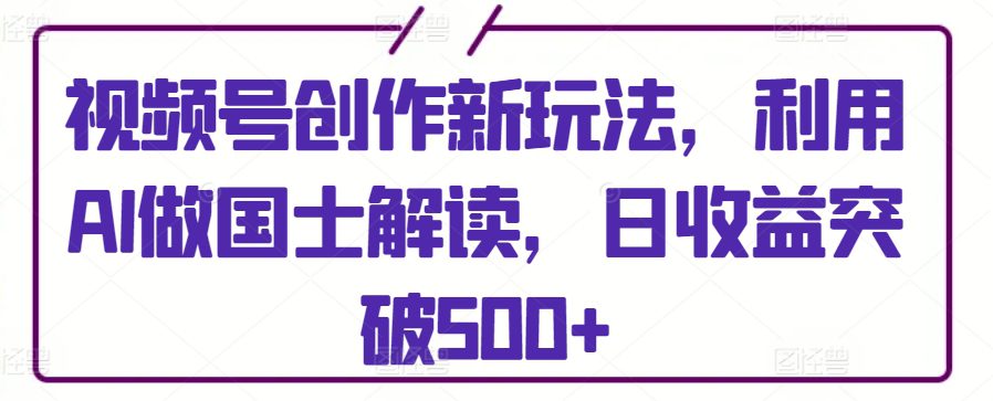 视频号创作新玩法，利用AI做国士解读，日收益突破500+-创业猫