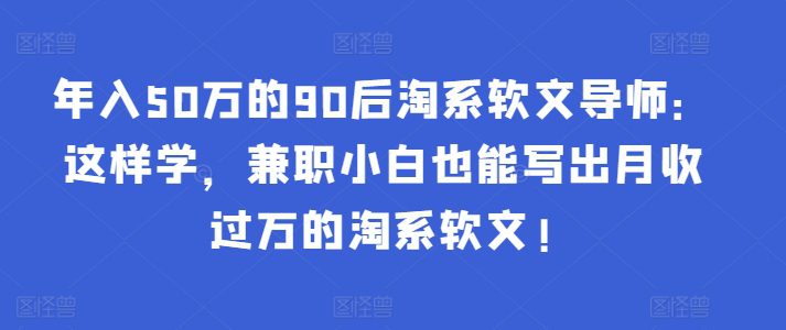 年入50万的90后淘系软文导师：这样学，兼职小白也能写出月收过万的淘系软文!-创业猫