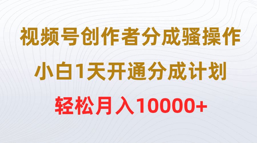 （9656期）视频号创作者分成骚操作，小白1天开通分成计划，轻松月入10000+-创业猫