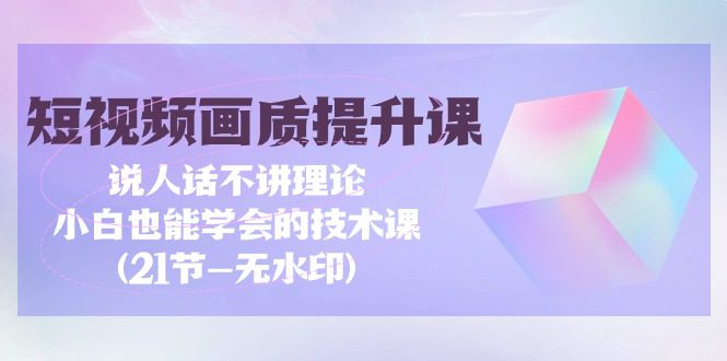 （9659期）短视频-画质提升课，说人话不讲理论，小白也能学会的技术课(21节-无水印)-创业猫